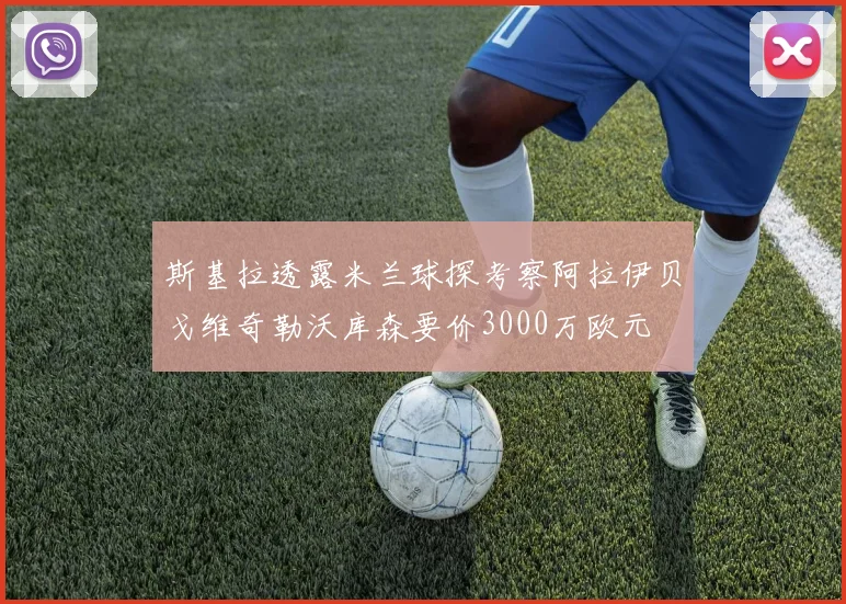 斯基拉透露米兰球探考察阿拉伊贝戈维奇勒沃库森要价3000万欧元