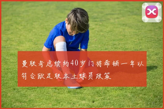 曼联考虑续约40岁门将希顿一年以符合欧足联本土球员政策