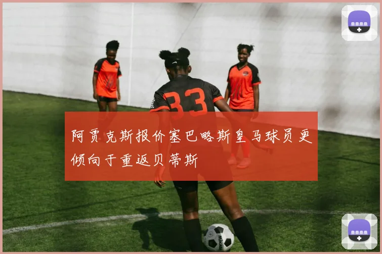 阿贾克斯报价塞巴略斯皇马球员更倾向于重返贝蒂斯