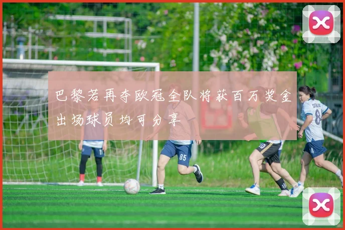 巴黎若再夺欧冠全队将获百万奖金出场球员均可分享