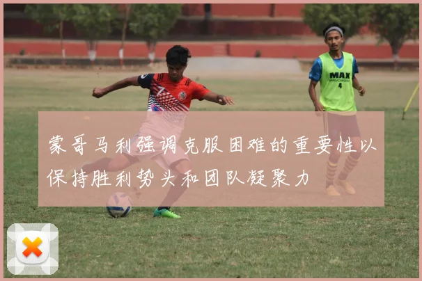 蒙哥马利强调克服困难的重要性以保持胜利势头和团队凝聚力