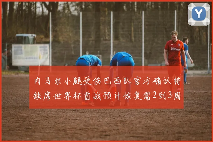 内马尔小腿受伤巴西队官方确认将缺席世界杯首战预计恢复需2到3周