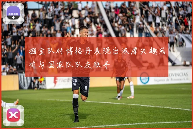 掘金队对博格丹表现出浓厚兴趣或将与国家队队友联手