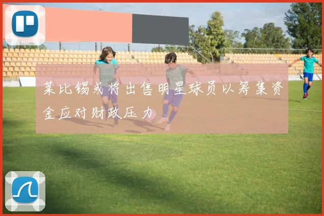 莱比锡或将出售明星球员以筹集资金应对财政压力