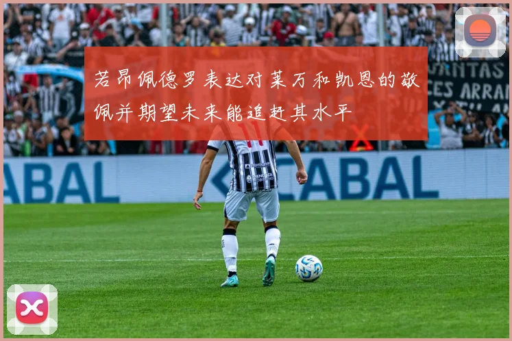 若昂佩德罗表达对莱万和凯恩的敬佩并期望未来能追赶其水平