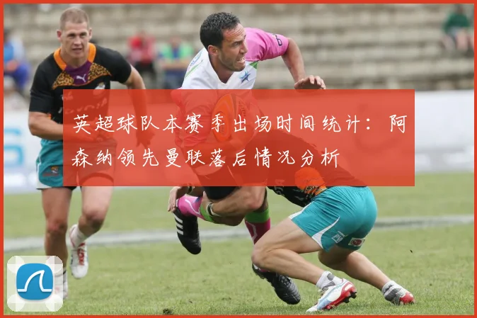 英超球队本赛季出场时间统计：阿森纳领先曼联落后情况分析