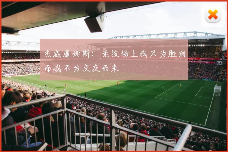杰威廉姆斯：竞技场上我只为胜利而战不为交友而来