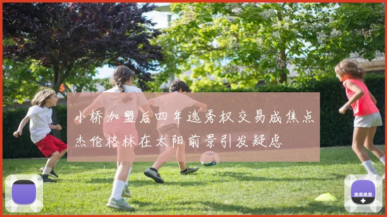 小桥加盟后四年选秀权交易成焦点杰伦格林在太阳前景引发疑虑