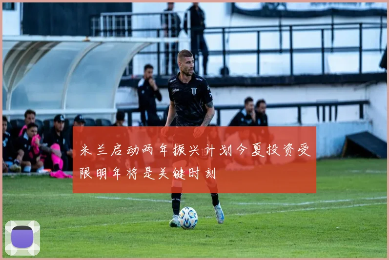 米兰启动两年振兴计划今夏投资受限明年将是关键时刻