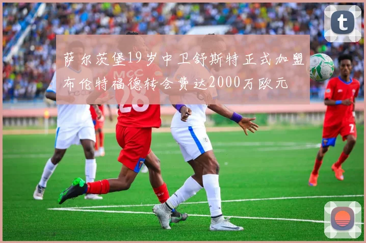 萨尔茨堡19岁中卫舒斯特正式加盟布伦特福德转会费达2000万欧元