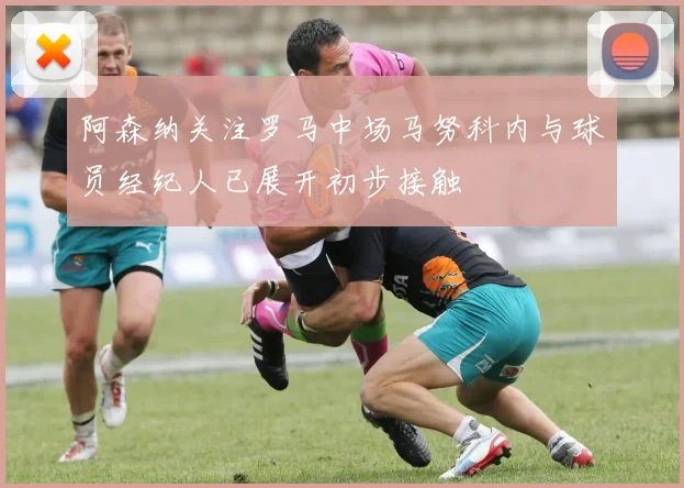 阿森纳关注罗马中场马努科内与球员经纪人已展开初步接触