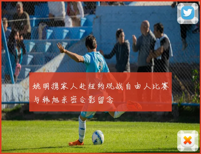 姚明携家人赴纽约观战自由人比赛与韩旭亲密合影留念