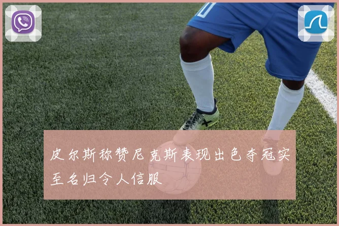 皮尔斯称赞尼克斯表现出色夺冠实至名归令人信服